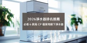 【2026】淨水器排名推薦：必看 6 款高 CP 值家用廚下淨水器